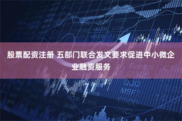 股票配资注册 五部门联合发文要求促进中小微企业融资服务