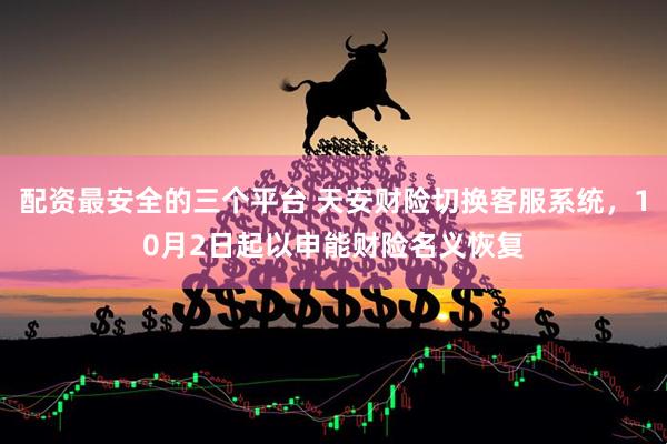 配资最安全的三个平台 天安财险切换客服系统，10月2日起以申能财险名义恢复