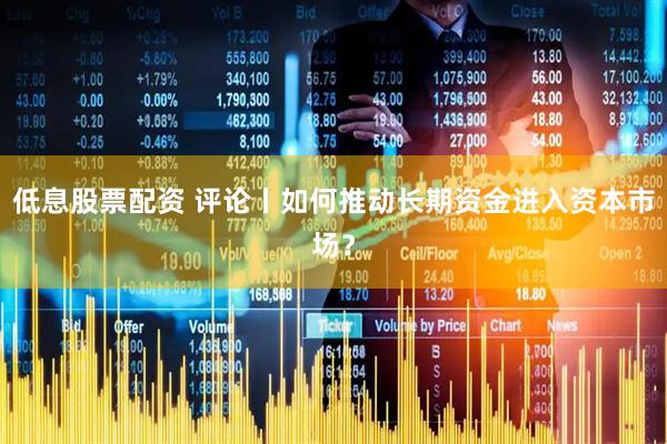 低息股票配资 评论丨如何推动长期资金进入资本市场？