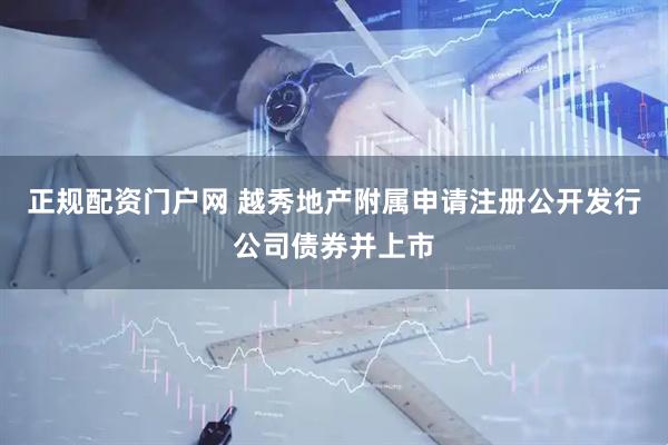 正规配资门户网 越秀地产附属申请注册公开发行公司债券并上市