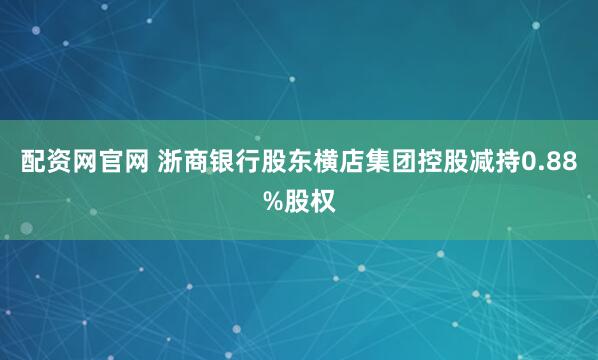 配资网官网 浙商银行股东横店集团控股减持0.88%股权