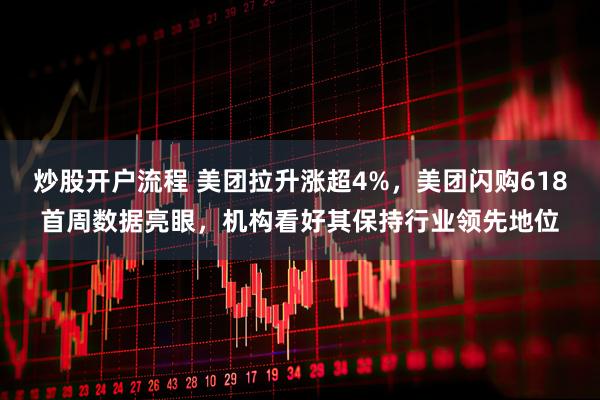炒股开户流程 美团拉升涨超4%，美团闪购618首周数据亮眼，机构看好其保持行业领先地位