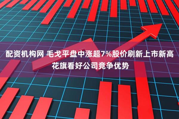 配资机构网 毛戈平盘中涨超7%股价刷新上市新高 花旗看好公司竞争优势