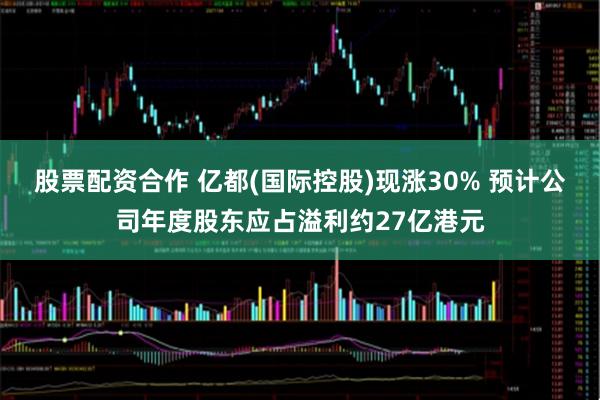 股票配资合作 亿都(国际控股)现涨30% 预计公司年度股东应占溢利约27亿港元