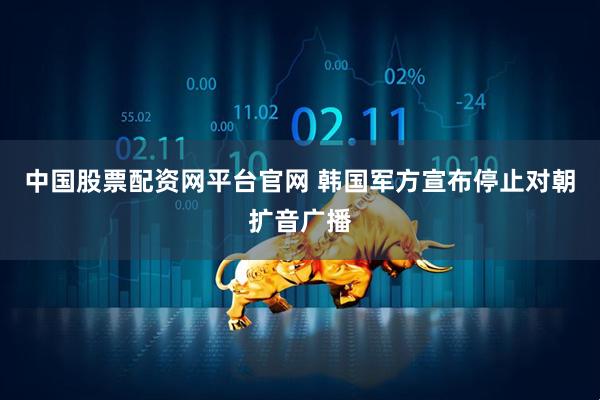 中国股票配资网平台官网 韩国军方宣布停止对朝扩音广播