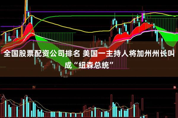 全国股票配资公司排名 美国一主持人将加州州长叫成“纽森总统”