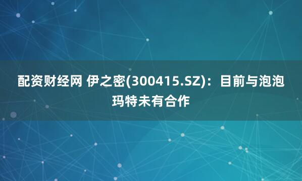 配资财经网 伊之密(300415.SZ)：目前与泡泡玛特未有合作