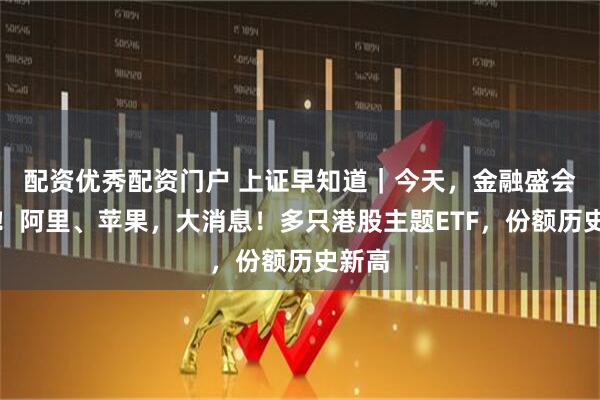 配资优秀配资门户 上证早知道｜今天，金融盛会来了！阿里、苹果，大消息！多只港股主题ETF，份额历史新高