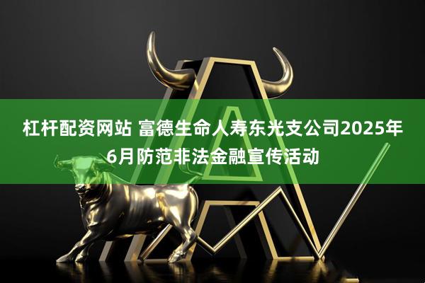 杠杆配资网站 富德生命人寿东光支公司2025年6月防范非法金融宣传活动