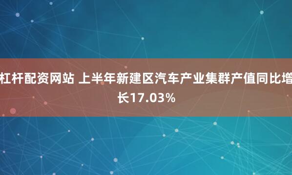 杠杆配资网站 上半年新建区汽车产业集群产值同比增长17.03%