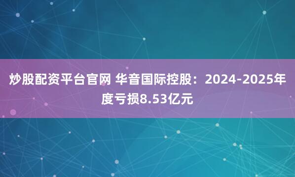 炒股配资平台官网 华音国际控股：2024-2025年度亏损8.53亿元