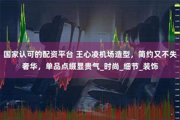 国家认可的配资平台 王心凌机场造型，简约又不失奢华，单品点缀显贵气_时尚_细节_装饰