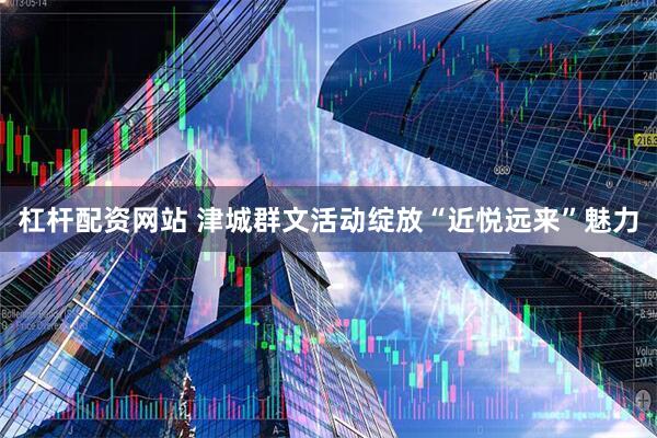 杠杆配资网站 津城群文活动绽放“近悦远来”魅力