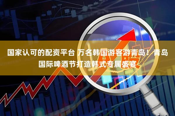 国家认可的配资平台 万名韩国游客游青岛！青岛国际啤酒节打造韩式专属盛宴