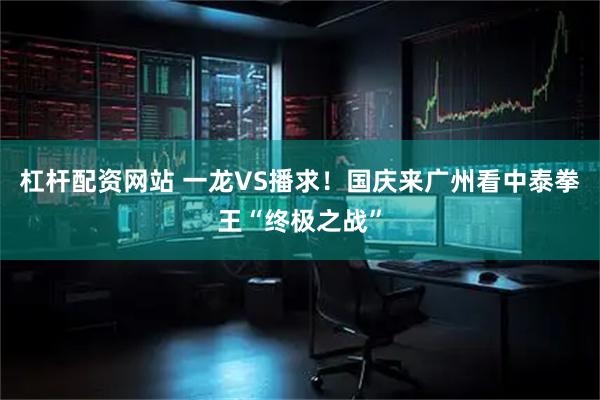 杠杆配资网站 一龙VS播求！国庆来广州看中泰拳王“终极之战”