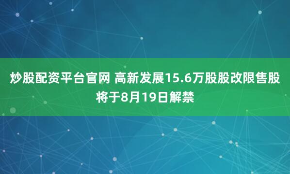炒股配资平台官网 高新发展15.6万股股改限售股将于8月19日解禁