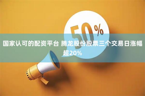 国家认可的配资平台 腾龙股份股票三个交易日涨幅超20%