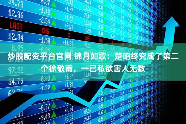 炒股配资平台官网 锦月如歌：楚昭终究成了第二个徐敬甫，一己私欲害人无数