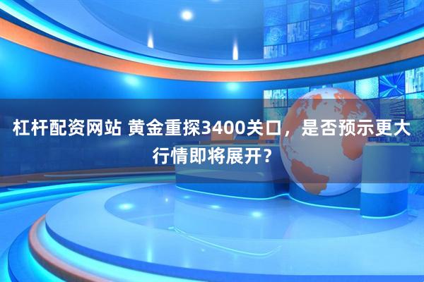 杠杆配资网站 黄金重探3400关口，是否预示更大行情即将展开？