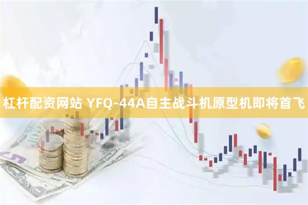 杠杆配资网站 YFQ-44A自主战斗机原型机即将首飞
