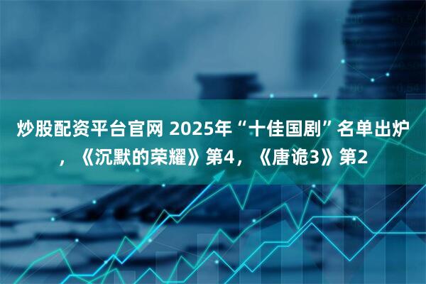 炒股配资平台官网 2025年“十佳国剧”名单出炉，《沉默的荣耀》第4，《唐诡3》第2