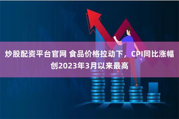 炒股配资平台官网 食品价格拉动下，CPI同比涨幅创2023年3月以来最高