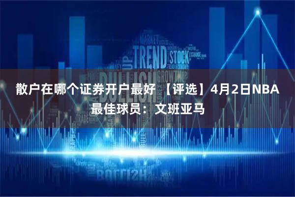 散户在哪个证券开户最好 【评选】4月2日NBA最佳球员：文班亚马