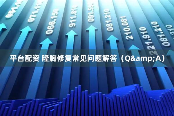 平台配资 隆胸修复常见问题解答（Q&A）