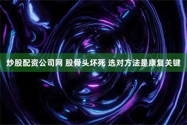 炒股配资公司网 股骨头坏死 选对方法是康复关键