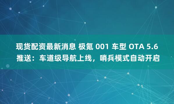 现货配资最新消息 极氪 001 车型 OTA 5.6 推送：车道级导航上线，哨兵模式自动开启