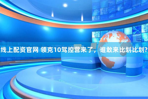 线上配资官网 领克10驾控营来了，谁敢来比划比划?